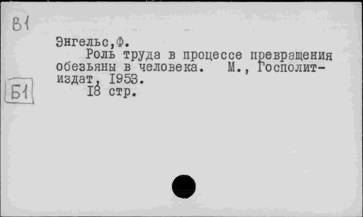 ﻿Энгельс,Ф.
Роль труда в процессе превращения обезьяны в человека. М., Госполит-издат. 1953.
18 стр.